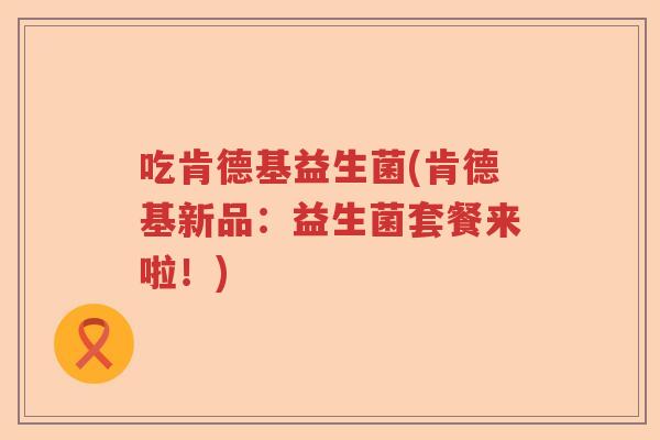 吃肯德基益生菌(肯德基新品:益生菌套餐来啦!) 吃肯德基益生菌(肯德基新品:益生菌套餐来啦!)