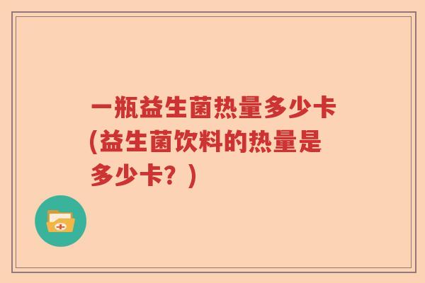 一瓶益生菌热量多少卡(益生菌饮料的热量是多少卡?) 一瓶益生菌热量多少卡(益生菌饮料的热量是多少卡?)