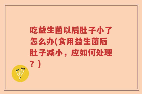 吃益生菌以后肚子小了怎么办(食用益生菌后肚子减小,应如何处理?) 吃益生菌以后肚子小了怎么办(食用益生菌后肚子减小,应如何处理?)
