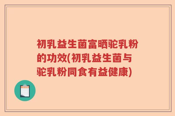 初乳益生菌富晒驼乳粉的功效(初乳益生菌与驼乳粉同食有益健康) 初乳益生菌富晒驼乳粉的功效(初乳益生菌与驼乳粉同食有益健康)