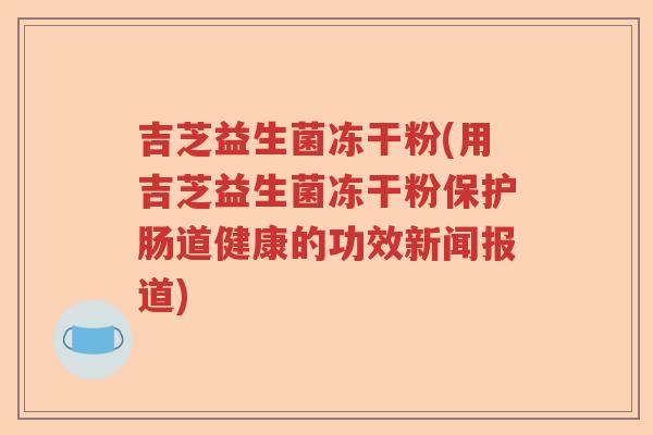 吉芝益生菌冻干粉(用吉芝益生菌冻干粉保护肠道健康的功效新闻报道) 吉芝益生菌冻干粉(用吉芝益生菌冻干粉保护肠道健康的功效新闻报道)