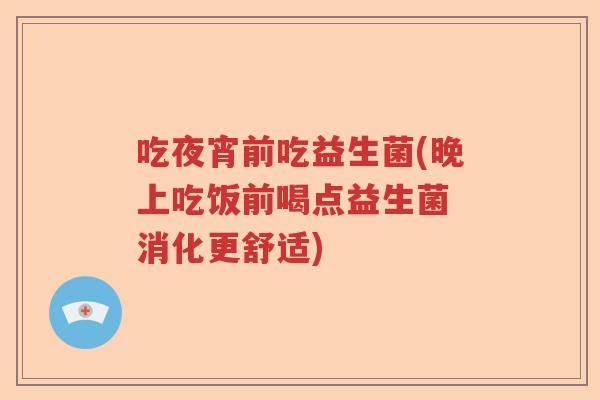 吃夜宵前吃益生菌(晚上吃饭前喝点益生菌 消化更舒适)