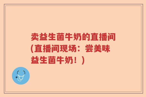 卖益生菌牛奶的直播间(直播间现场:尝美味益生菌牛奶!) 卖益生菌牛奶的直播间(直播间现场:尝美味益生菌牛奶!)