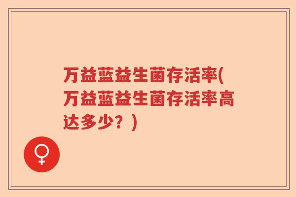 万益蓝益生菌存活率(万益蓝益生菌存活率高达多少?) 万益蓝益生菌存活率(万益蓝益生菌存活率高达多少?)