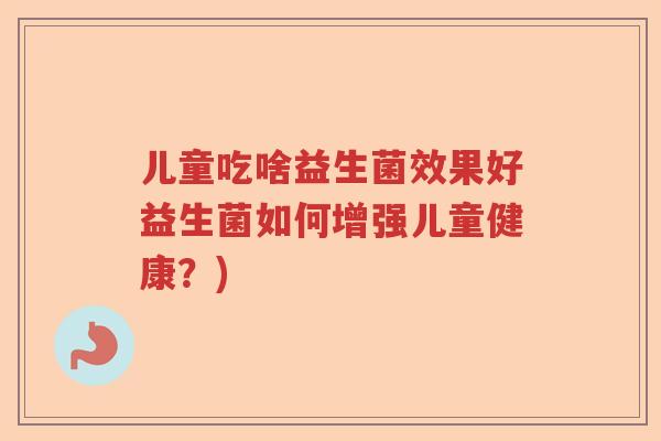 儿童吃啥益生菌效果好益生菌如何增强儿童健康？)
