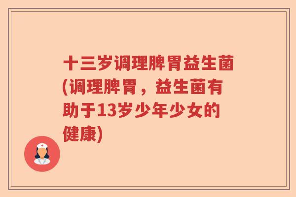 十三岁调理脾胃益生菌(调理脾胃,益生菌有助于13岁少年少女的健康) 十三岁调理脾胃益生菌(调理脾胃,益生菌有助于13岁少年少女的健康)