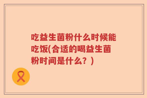 吃益生菌粉什么时候能吃饭(合适的喝益生菌粉时间是什么？)
