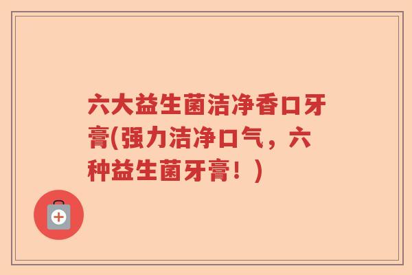 六大益生菌洁净香口牙膏(强力洁净口气,六种益生菌牙膏!) 六大益生菌洁净香口牙膏(强力洁净口气,六种益生菌牙膏!)