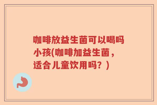 咖啡放益生菌可以喝吗小孩(咖啡加益生菌，适合儿童饮用吗？)