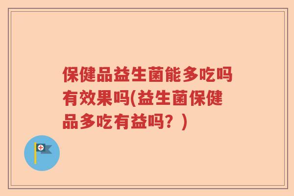 保健品益生菌能多吃吗有效果吗(益生菌保健品多吃有益吗?) 保健品益生菌能多吃吗有效果吗(益生菌保健品多吃有益吗?)