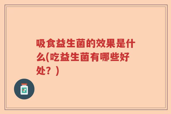吸食益生菌的效果是什么(吃益生菌有哪些好处？)