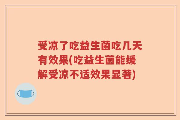 受凉了吃益生菌吃几天有效果(吃益生菌能缓解受凉不适效果显著) 受凉了吃益生菌吃几天有效果(吃益生菌能缓解受凉不适效果显著)