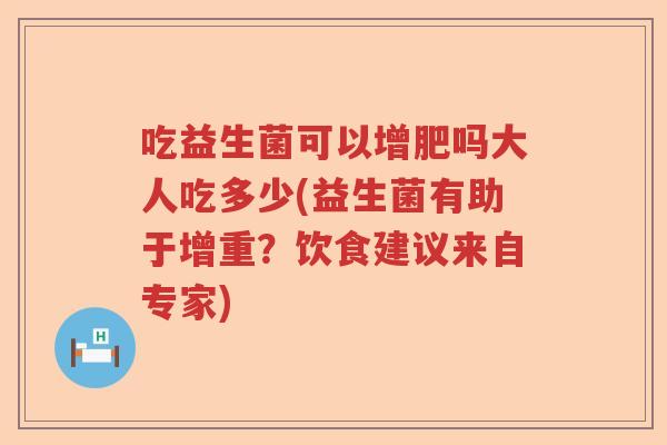 吃益生菌可以增肥吗大人吃多少(益生菌有助于增重?饮食建议来自专家) 吃益生菌可以增肥吗大人吃多少(益生菌有助于增重?饮食建议来自专家)