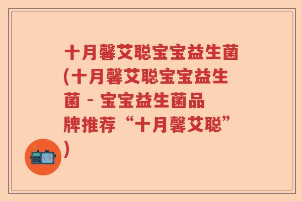 十月馨艾聪宝宝益生菌(十月馨艾聪宝宝益生菌 - 宝宝益生菌品牌推荐“十月馨艾聪”)