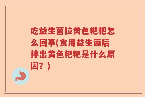 吃益生菌拉黄色粑粑怎么回事(食用益生菌后排出黄色粑粑是什么原因？)