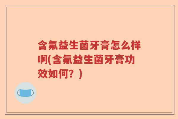 含氟益生菌牙膏怎么样啊(含氟益生菌牙膏功效如何?) 含氟益生菌牙膏怎么样啊(含氟益生菌牙膏功效如何?)