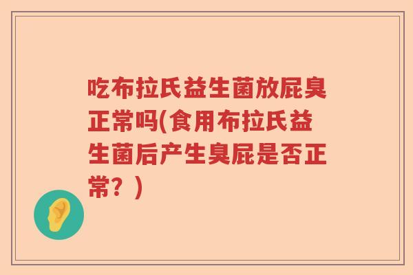 吃布拉氏益生菌放屁臭正常吗(食用布拉氏益生菌后产生臭屁是否正常?) 吃布拉氏益生菌放屁臭正常吗(食用布拉氏益生菌后产生臭屁是否正常?)