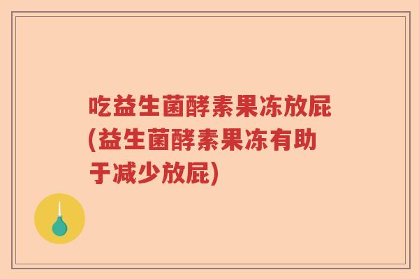 吃益生菌酵素果冻放屁(益生菌酵素果冻有助于减少放屁) 吃益生菌酵素果冻放屁(益生菌酵素果冻有助于减少放屁)