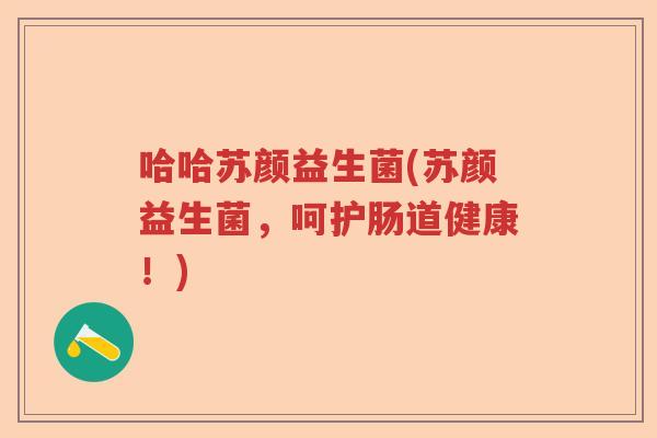 哈哈苏颜益生菌(苏颜益生菌,呵护肠道健康!) 哈哈苏颜益生菌(苏颜益生菌,呵护肠道健康!)