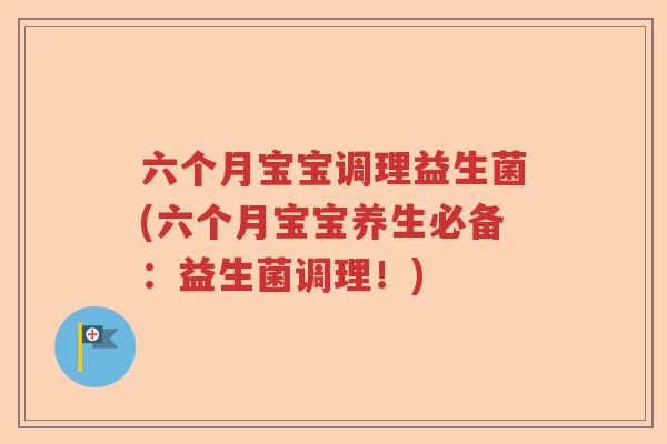 六个月宝宝调理益生菌(六个月宝宝养生必备:益生菌调理!) 六个月宝宝调理益生菌(六个月宝宝养生必备:益生菌调理!)
