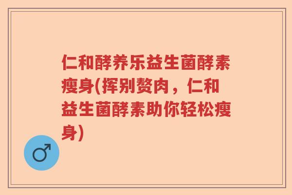 仁和酵养乐益生菌酵素瘦身(挥别赘肉,仁和益生菌酵素助你轻松瘦身) 仁和酵养乐益生菌酵素瘦身(挥别赘肉,仁和益生菌酵素助你轻松瘦身)