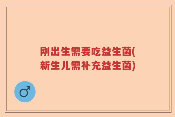 刚出生需要吃益生菌(新生儿需补充益生菌) 刚出生需要吃益生菌(新生儿需补充益生菌)
