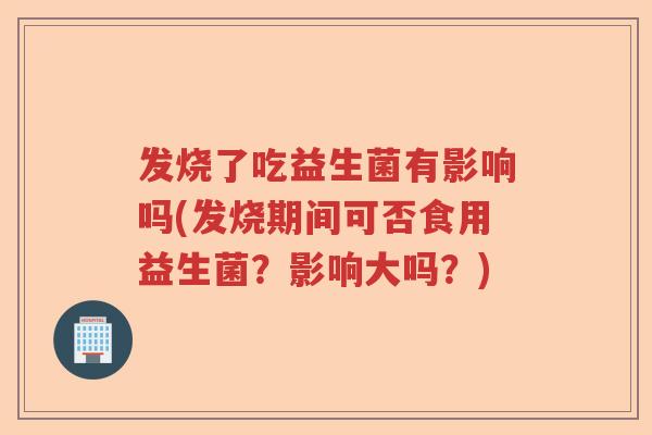 发烧了吃益生菌有影响吗(发烧期间可否食用益生菌?影响大吗?) 发烧了吃益生菌有影响吗(发烧期间可否食用益生菌?影响大吗?)