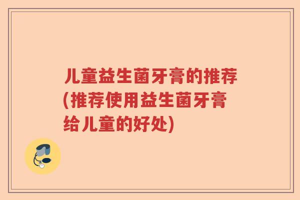 儿童益生菌牙膏的推荐(推荐使用益生菌牙膏给儿童的好处) 儿童益生菌牙膏的推荐(推荐使用益生菌牙膏给儿童的好处)