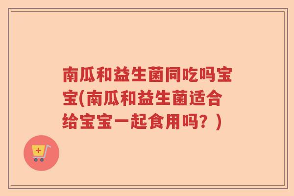 南瓜和益生菌同吃吗宝宝(南瓜和益生菌适合给宝宝一起食用吗?) 南瓜和益生菌同吃吗宝宝(南瓜和益生菌适合给宝宝一起食用吗?)
