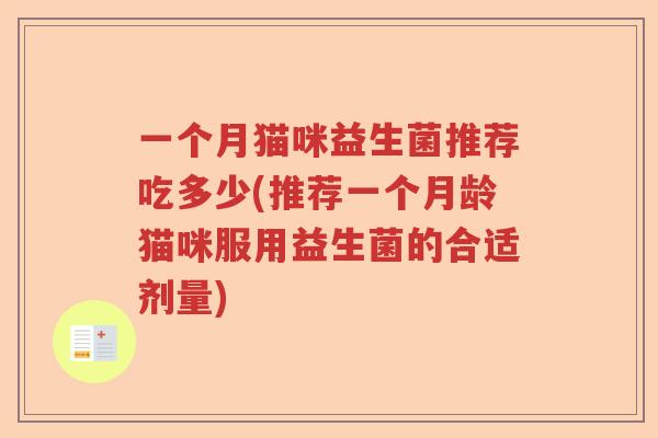 一个月猫咪益生菌推荐吃多少(推荐一个月龄猫咪服用益生菌的合适剂量) 一个月猫咪益生菌推荐吃多少(推荐一个月龄猫咪服用益生菌的合适剂量)