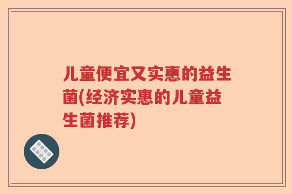 儿童便宜又实惠的益生菌(经济实惠的儿童益生菌推荐)