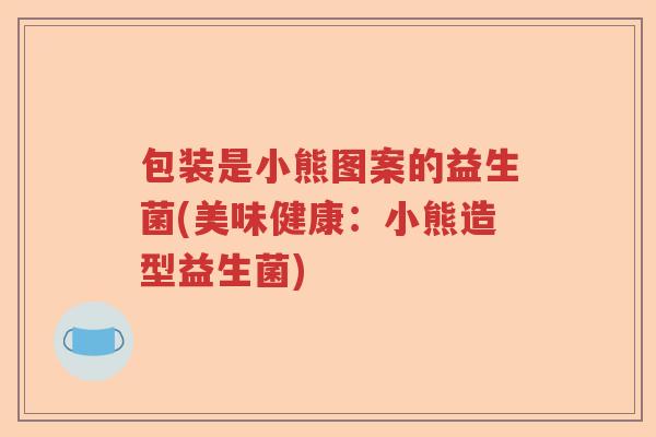 包装是小熊图案的益生菌(美味健康:小熊造型益生菌) 包装是小熊图案的益生菌(美味健康:小熊造型益生菌)