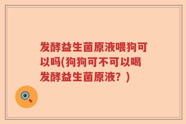 发酵益生菌原液喂狗可以吗(狗狗可不可以喝发酵益生菌原液?) 发酵益生菌原液喂狗可以吗(狗狗可不可以喝发酵益生菌原液?)