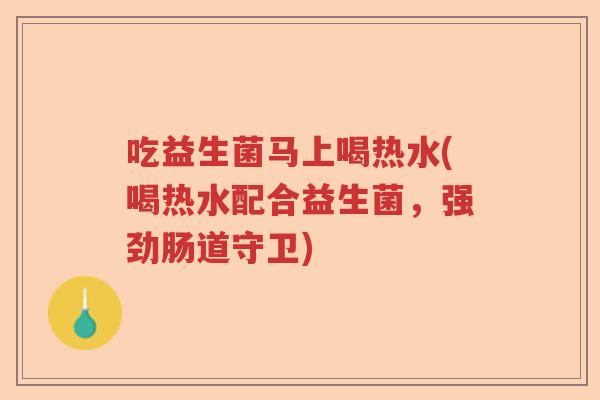 吃益生菌马上喝热水(喝热水配合益生菌，强劲肠道守卫)