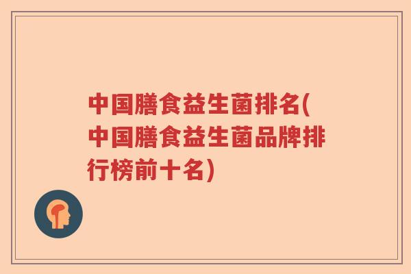 中国膳食益生菌排名(中国膳食益生菌品牌排行榜前十名) 中国膳食益生菌排名(中国膳食益生菌品牌排行榜前十名)