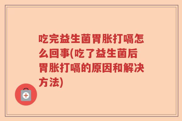 吃完益生菌胃胀打嗝怎么回事(吃了益生菌后胃胀打嗝的原因和解决方法)