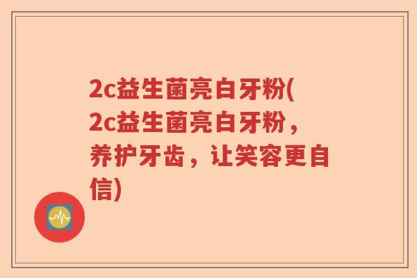 2c益生菌亮白牙粉(2c益生菌亮白牙粉，养护牙齿，让笑容更自信)