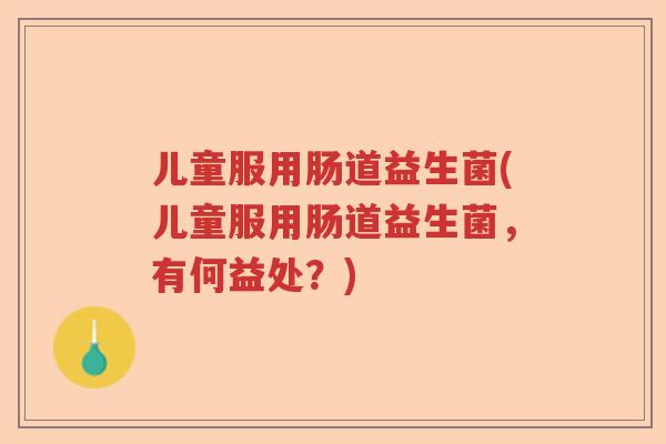 儿童服用肠道益生菌(儿童服用肠道益生菌，有何益处？)