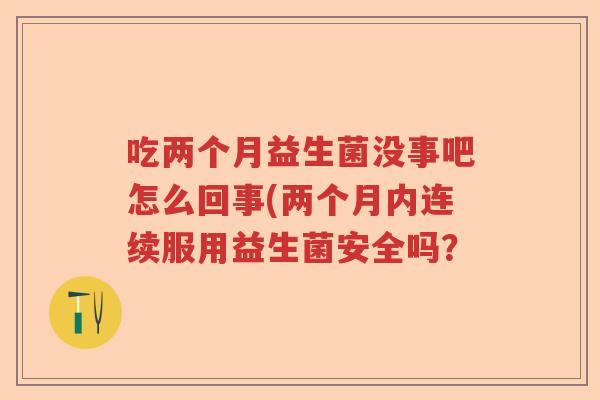 吃两个月益生菌没事吧怎么回事(两个月内连续服用益生菌安全吗? 吃两个月益生菌没事吧怎么回事(两个月内连续服用益生菌安全吗?