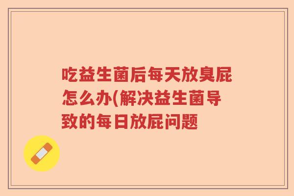 吃益生菌后每天放臭屁怎么办(解决益生菌导致的每日放屁问题