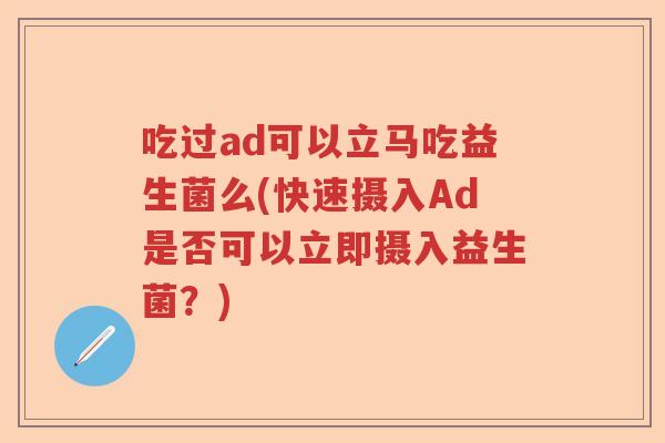 吃过ad可以立马吃益生菌么(快速摄入Ad是否可以立即摄入益生菌？)
