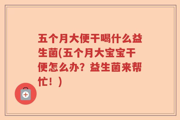 五个月大便干喝什么益生菌(五个月大宝宝干便怎么办?益生菌来帮忙!) 五个月大便干喝什么益生菌(五个月大宝宝干便怎么办?益生菌来帮忙!)