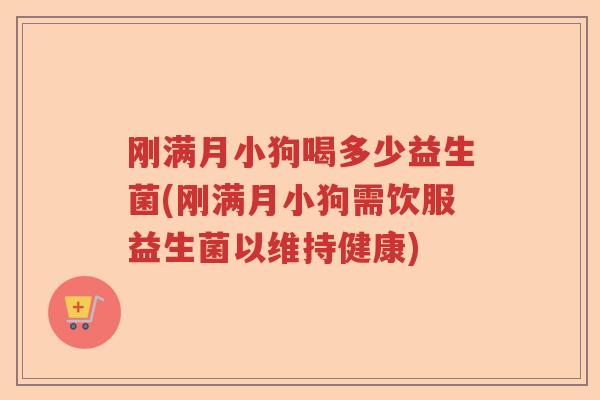 刚满月小狗喝多少益生菌(刚满月小狗需饮服益生菌以维持健康)