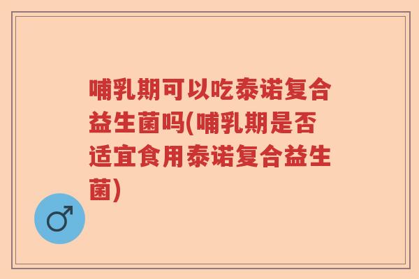 哺乳期可以吃泰诺复合益生菌吗(哺乳期是否适宜食用泰诺复合益生菌) 哺乳期可以吃泰诺复合益生菌吗(哺乳期是否适宜食用泰诺复合益生菌)