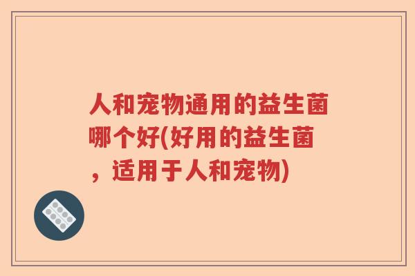 人和宠物通用的益生菌哪个好(好用的益生菌,适用于人和宠物) 人和宠物通用的益生菌哪个好(好用的益生菌,适用于人和宠物)