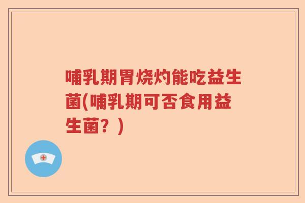 哺乳期胃烧灼能吃益生菌(哺乳期可否食用益生菌?) 哺乳期胃烧灼能吃益生菌(哺乳期可否食用益生菌?)