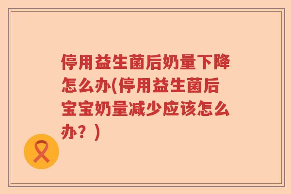 停用益生菌后奶量下降怎么办(停用益生菌后宝宝奶量减少应该怎么办？)
