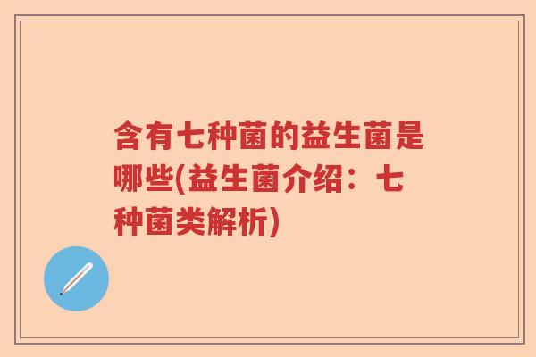 含有七种菌的益生菌是哪些(益生菌介绍:七种菌类解析) 含有七种菌的益生菌是哪些(益生菌介绍:七种菌类解析)