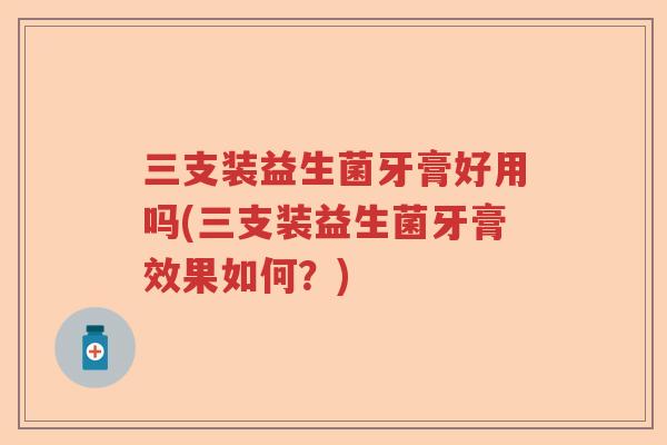 三支装益生菌牙膏好用吗(三支装益生菌牙膏效果如何?) 三支装益生菌牙膏好用吗(三支装益生菌牙膏效果如何?)
