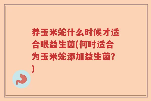 养玉米蛇什么时候才适合喂益生菌(何时适合为玉米蛇添加益生菌?) 养玉米蛇什么时候才适合喂益生菌(何时适合为玉米蛇添加益生菌?)